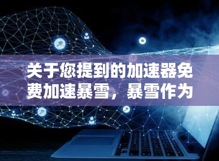 关于您提到的加速器免费加速暴雪，暴雪作为一家专注于开发游戏的公司，不会提供免费的加速服务。游戏本身是通过网络传输的，加速只是加快了加载速度，但并不影响游戏的运行