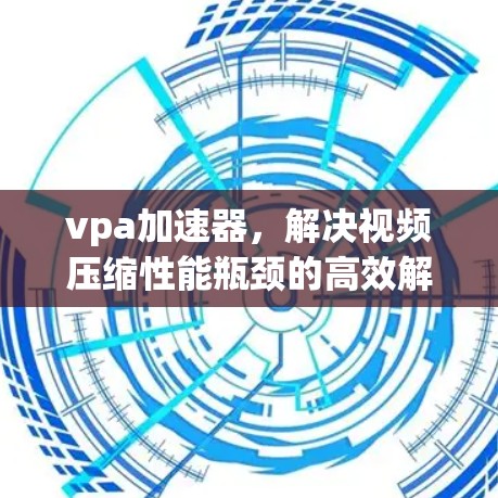 vpa加速器，解决视频压缩性能瓶颈的高效解决方案
