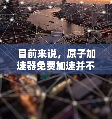 目前来说，原子加速器免费加速并不是一个实际的技术或概念。原子的结构是由原子核和电子组成的，电子在原子核的束缚下旋转，而这种旋转是有限的，无法无限加速