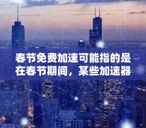 春节免费加速可能指的是在春节期间，某些加速器或网站提供免费的加速服务。以下是一些可能的解决方案