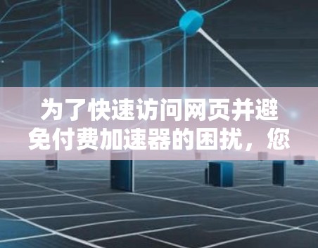 为了快速访问网页并避免付费加速器的困扰，您可以考虑以下几种免费工具，根据您的需求和场景选择最适合的