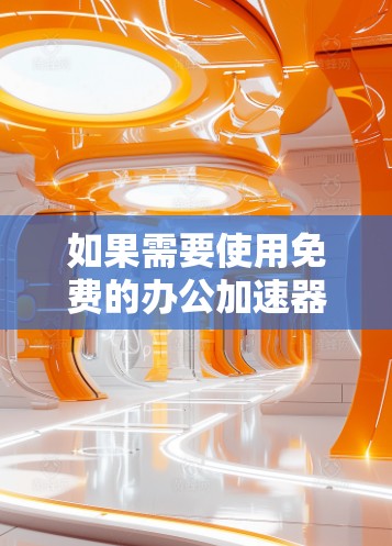如果需要使用免费的办公加速器，以下是一些常见的工具和推荐