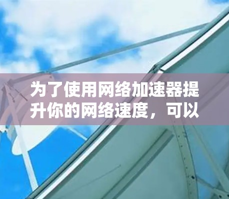 为了使用网络加速器提升你的网络速度，可以按照以下步骤操作