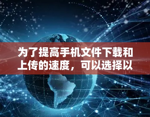 为了提高手机文件下载和上传的速度，可以选择以下几种方式，根据具体需求选择合适的加速器