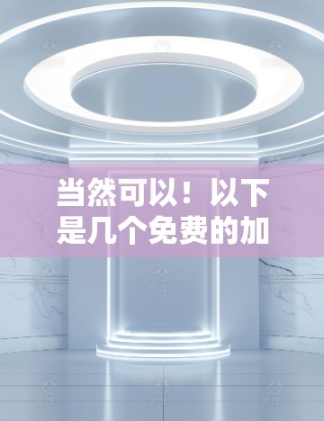 当然可以！以下是几个免费的加速主机加速器，供您选择