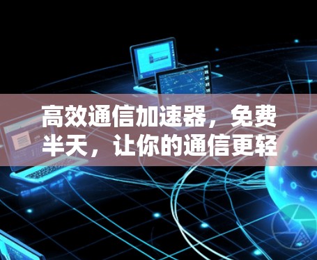 高效通信加速器，免费半天，让你的通信更轻松