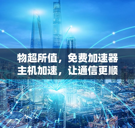 物超所值，免费加速器主机加速，让通信更顺畅！