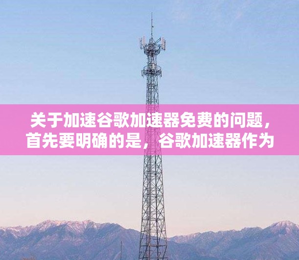 关于加速谷歌加速器免费的问题，首先要明确的是，谷歌加速器作为一个加速工具，通常需要付费使用才能提供最优化的加速效果。然而，如果您有特殊需求或需要特定的加速效果，可以尝试以下方法