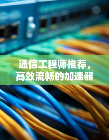 通信工程师推荐，高效流畅的加速器解决方案