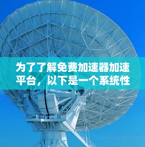 为了了解免费加速器加速平台，以下是一个系统性的整理和指导