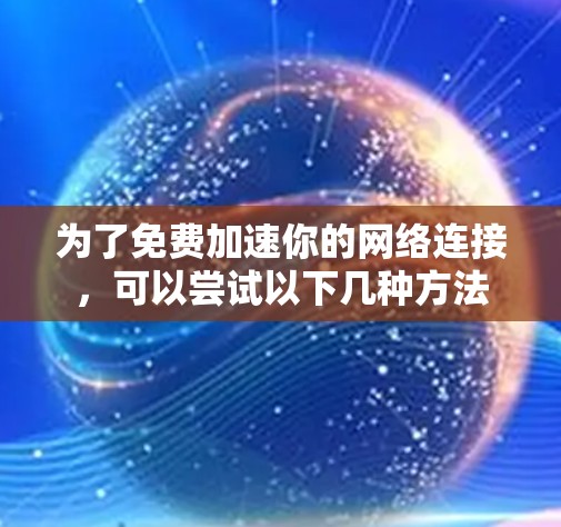 为了免费加速你的网络连接，可以尝试以下几种方法