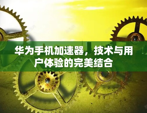 华为手机加速器，技术与用户体验的完美结合