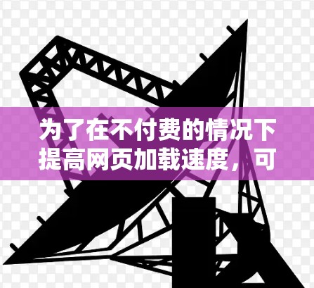 为了在不付费的情况下提高网页加载速度，可以尝试以下步骤