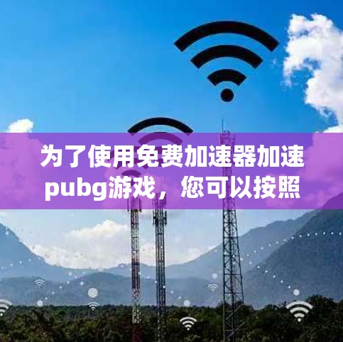 为了使用免费加速器加速pubg游戏，您可以按照以下步骤进行