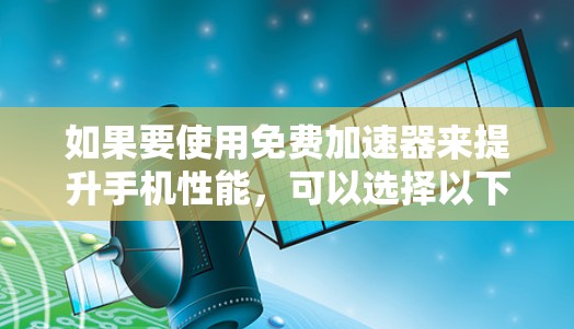 如果要使用免费加速器来提升手机性能，可以选择以下几种常用工具