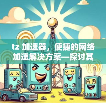 tz 加速器，便捷的网络加速解决方案—探讨其专业性与适用性