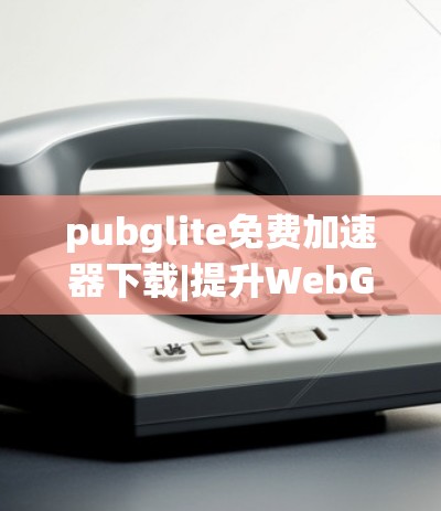 pubglite免费加速器下载|提升WebGL表现力