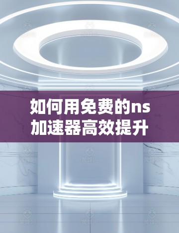 如何用免费的ns加速器高效提升网络速度？