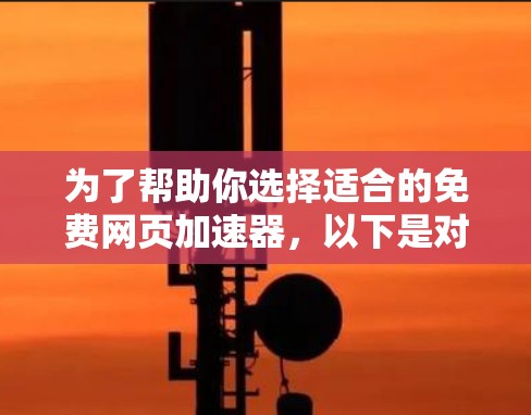 为了帮助你选择适合的免费网页加速器，以下是对你的需求和可能的解决方案的详细分析