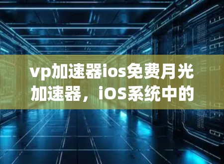 vp加速器ios免费月光加速器，iOS系统中的一把好手