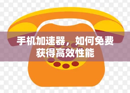 手机加速器,如何免费获得高效性能 手机加速器,如何免费获得高效性能