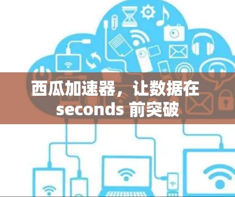 西瓜加速器，让数据在 seconds 前突破