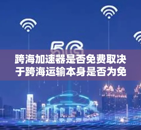 跨海加速器是否免费取决于跨海运输本身是否为免费以及运输费用的承担情况。以下是详细的分析