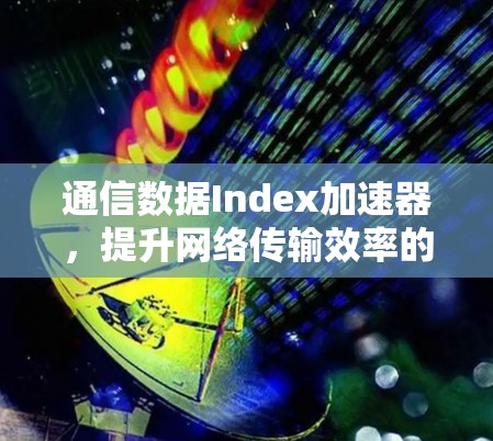 通信数据Index加速器，提升网络传输效率的高效解决方案
