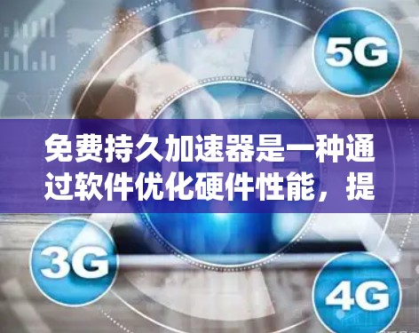 免费持久加速器是一种通过软件优化硬件性能，提升系统和游戏性能的加速器。它能够自动识别硬件问题并动态调整参数，提供灵活的自适应加速功能，适用于多种使用场景。以下是该技术的主要类型及其特点