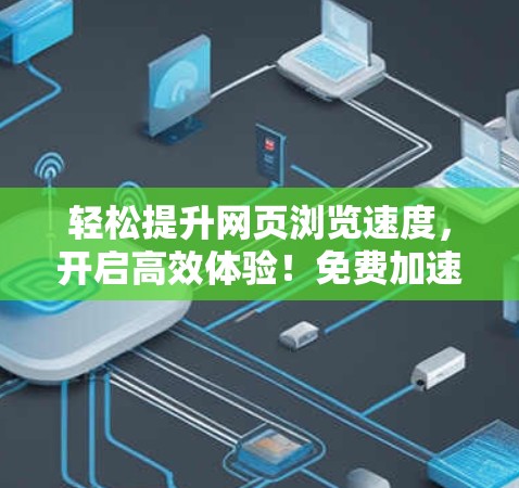 轻松提升网页浏览速度,开启高效体验!免费加速器助力你的网页之旅 轻松提升网页浏览速度,开启高效体验!免费加速器助力你的网页之旅