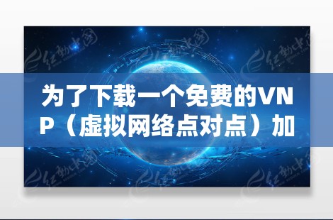 为了下载一个免费的VNP(虚拟网络点对点)加速器,您可以按照以下步骤进行 为了下载一个免费的VNP(虚拟网络点对点)加速器,您可以按照以下步骤进行