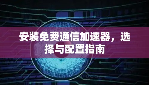 安装免费通信加速器,选择与配置指南 安装免费通信加速器,选择与配置指南