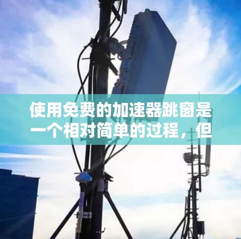 使用免费的加速器跳窗是一个相对简单的过程,但需要仔细考虑加速器的类型、性能、更新和兼容性等多方面因素,以确保能获得最佳的使用体验。以下是详细的步骤指南 使用免费的加速器跳窗是一个相对简单的过程,但需要仔细考虑加速器的类型、性能、更新和兼容性等多方面因素,以确保能获得最佳的使用体验。以下是详细的步骤指南