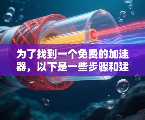 为了找到一个免费的加速器,以下是一些步骤和建议 为了找到一个免费的加速器,以下是一些步骤和建议