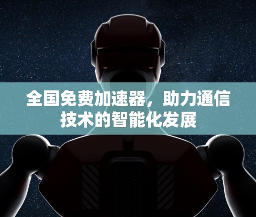 全国免费加速器,助力通信技术的智能化发展 全国免费加速器,助力通信技术的智能化发展