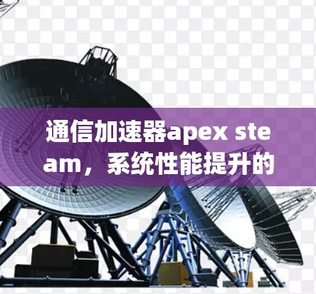 通信加速器apex steam，系统性能提升的高效解决方案