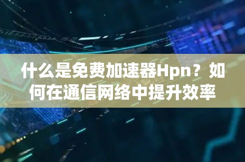 什么是免费加速器Hpn?如何在通信网络中提升效率 什么是免费加速器Hpn?如何在通信网络中提升效率