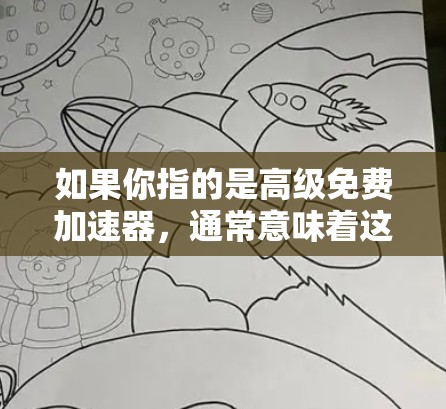 如果你指的是高级免费加速器，通常意味着这些软件没有额外的费用，但可能功能有限，只能用于免费使用一段时间，或者只能在特定的平台或网络上运行