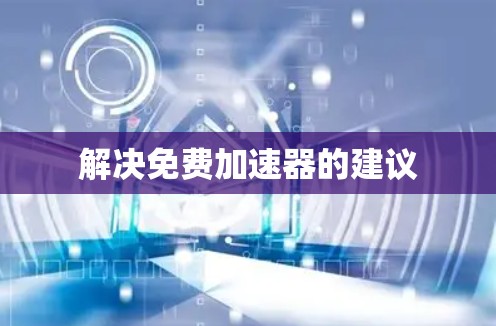 解决免费加速器的建议 解决免费加速器的建议