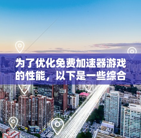 为了优化免费加速器游戏的性能，以下是一些综合性的步骤和建议