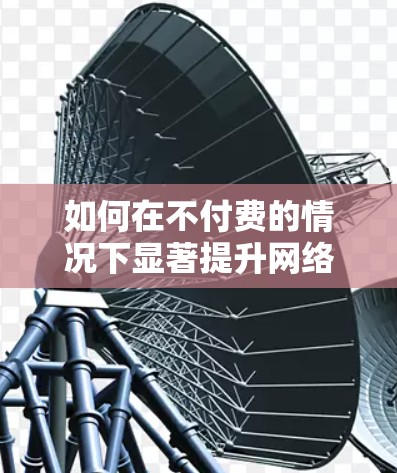 如何在不付费的情况下显著提升网络速度—免费加速器的使用之道