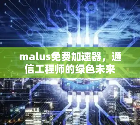 malus免费加速器，通信工程师的绿色未来