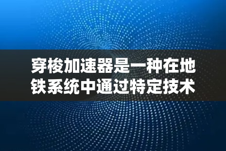 穿梭加速器是一种在地铁系统中通过特定技术提升乘客速度的装置，通常涉及电动加速器或机械装置，将乘客的速度提升到更高水平。以下是对穿梭加速器的详细分析