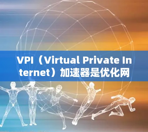 VPI（Virtual Private Internet）加速器是优化网络连接和提升计算机性能的重要工具。以下是几个免费的VPI加速器推荐