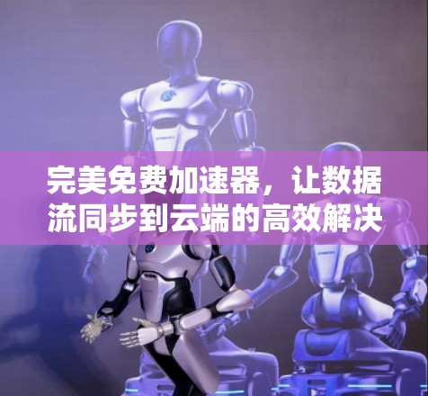 完美免费加速器，让数据流同步到云端的高效解决方案