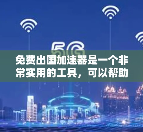 免费出国加速器是一个非常实用的工具,可以帮助你加速留学申请并节省时间。以下是一些常见的免费出国加速器类型,以及如何使用它们 免费出国加速器是一个非常实用的工具,可以帮助你加速留学申请并节省时间。以下是一些常见的免费出国加速器类型,以及如何使用它们