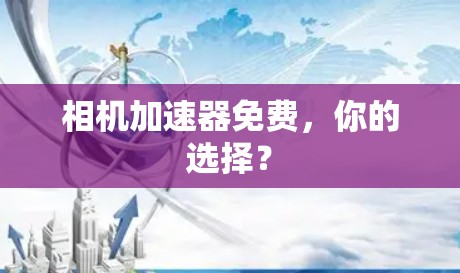 相机加速器免费,你的选择? 相机加速器免费,你的选择?