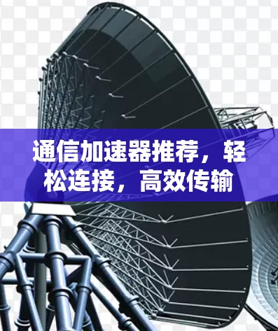 通信加速器推荐,轻松连接,高效传输 通信加速器推荐,轻松连接,高效传输