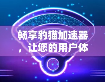 畅享豹猫加速器,让您的用户体验更顺畅! 畅享豹猫加速器,让您的用户体验更顺畅!