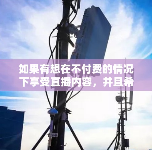 如果有想在不付费的情况下享受直播内容,并且希望同时提升网络速度,可以考虑以下几点 如果有想在不付费的情况下享受直播内容,并且希望同时提升网络速度,可以考虑以下几点